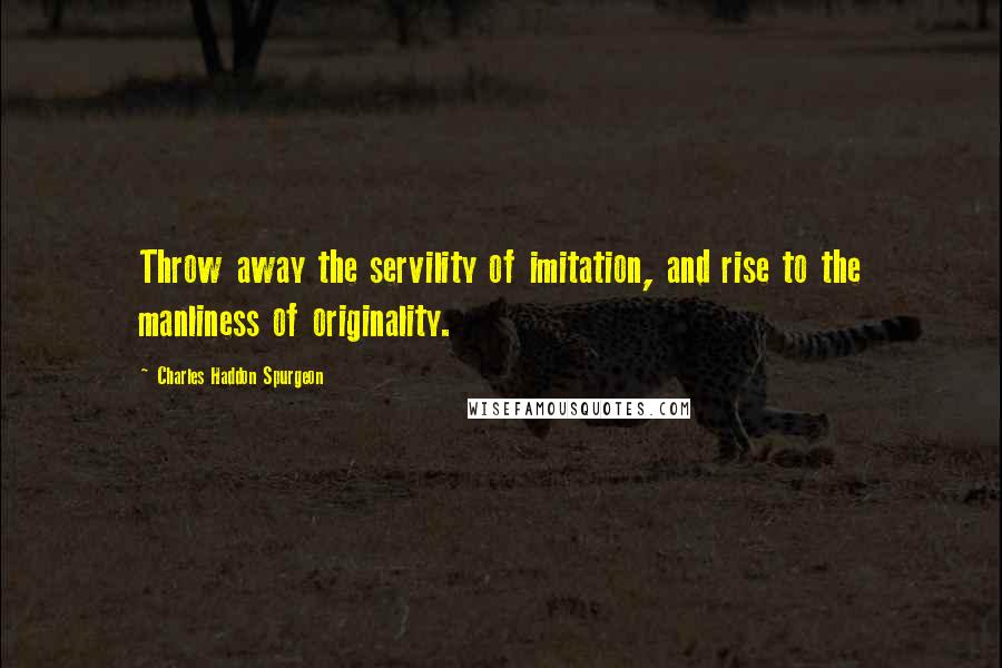 Charles Haddon Spurgeon Quotes: Throw away the servility of imitation, and rise to the manliness of originality.