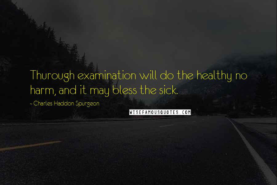 Charles Haddon Spurgeon Quotes: Thurough examination will do the healthy no harm, and it may bless the sick.