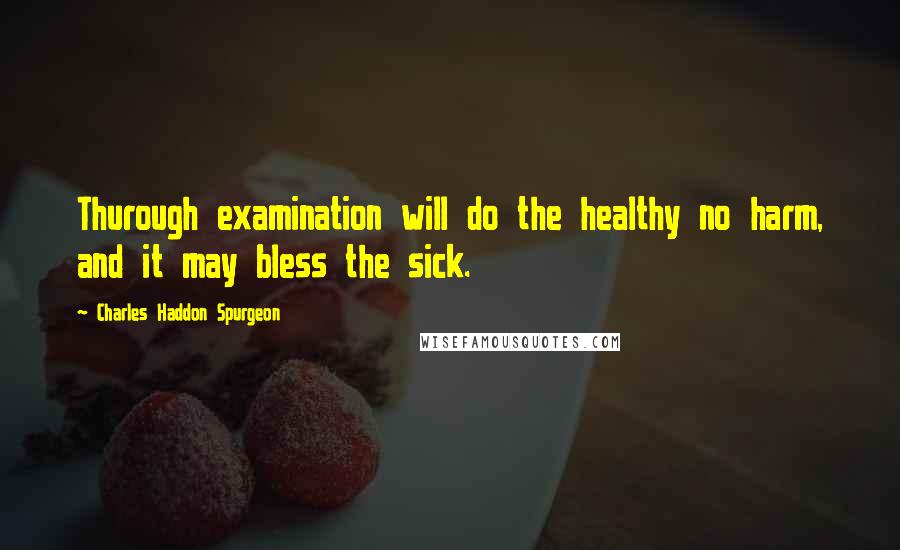 Charles Haddon Spurgeon Quotes: Thurough examination will do the healthy no harm, and it may bless the sick.