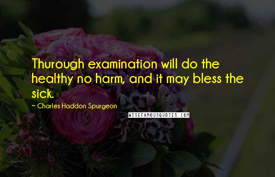 Charles Haddon Spurgeon Quotes: Thurough examination will do the healthy no harm, and it may bless the sick.