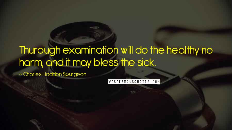 Charles Haddon Spurgeon Quotes: Thurough examination will do the healthy no harm, and it may bless the sick.