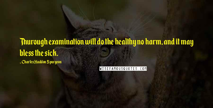 Charles Haddon Spurgeon Quotes: Thurough examination will do the healthy no harm, and it may bless the sick.