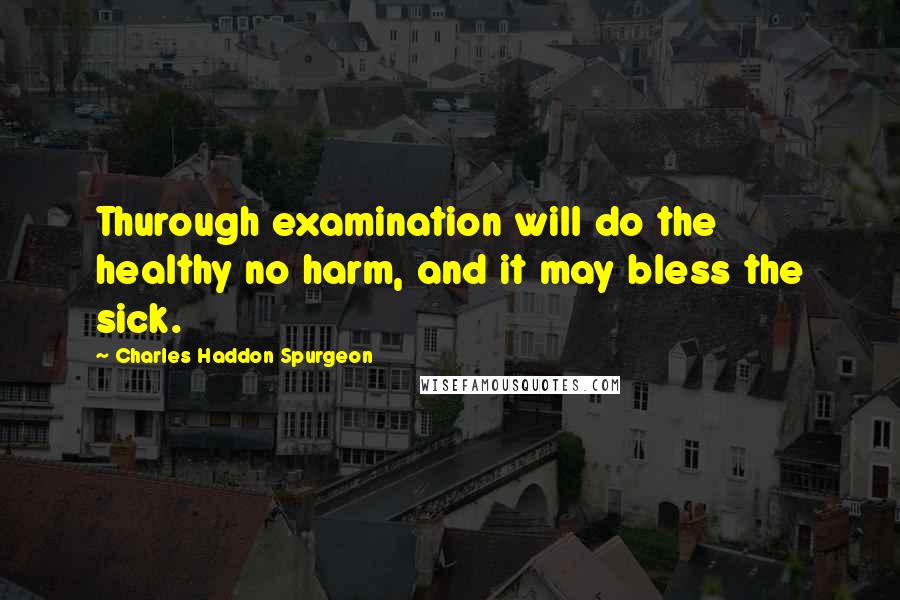 Charles Haddon Spurgeon Quotes: Thurough examination will do the healthy no harm, and it may bless the sick.