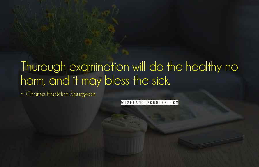 Charles Haddon Spurgeon Quotes: Thurough examination will do the healthy no harm, and it may bless the sick.
