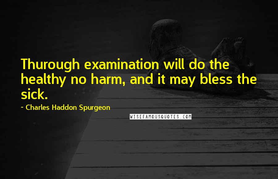 Charles Haddon Spurgeon Quotes: Thurough examination will do the healthy no harm, and it may bless the sick.