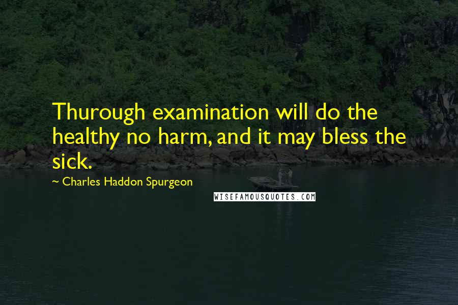 Charles Haddon Spurgeon Quotes: Thurough examination will do the healthy no harm, and it may bless the sick.