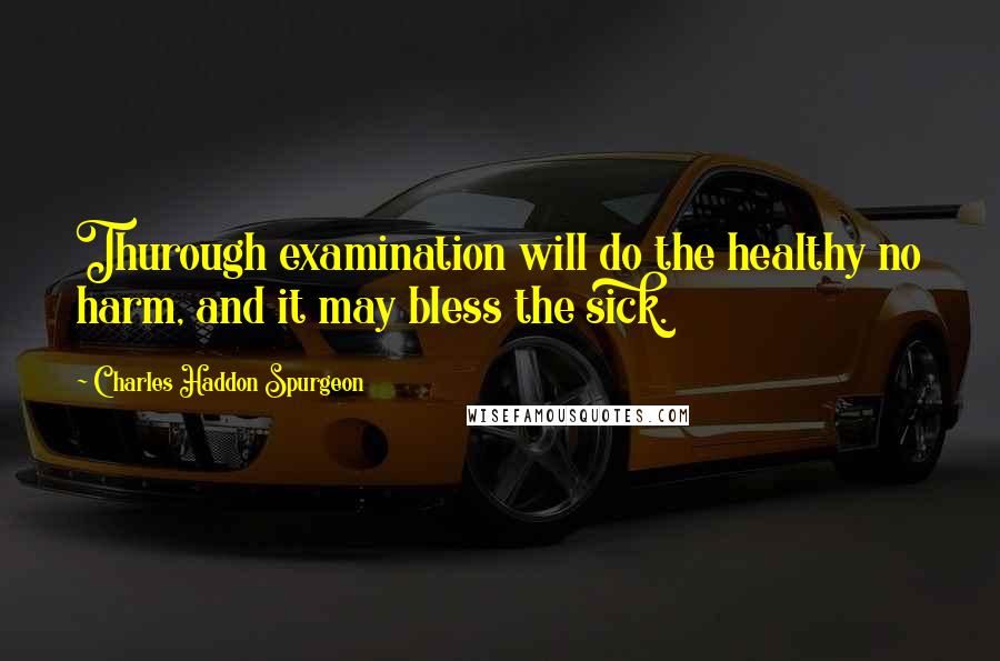 Charles Haddon Spurgeon Quotes: Thurough examination will do the healthy no harm, and it may bless the sick.