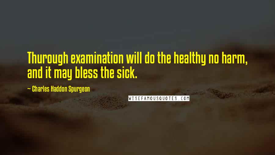 Charles Haddon Spurgeon Quotes: Thurough examination will do the healthy no harm, and it may bless the sick.