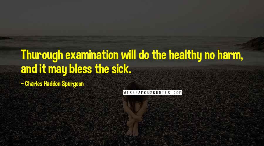 Charles Haddon Spurgeon Quotes: Thurough examination will do the healthy no harm, and it may bless the sick.