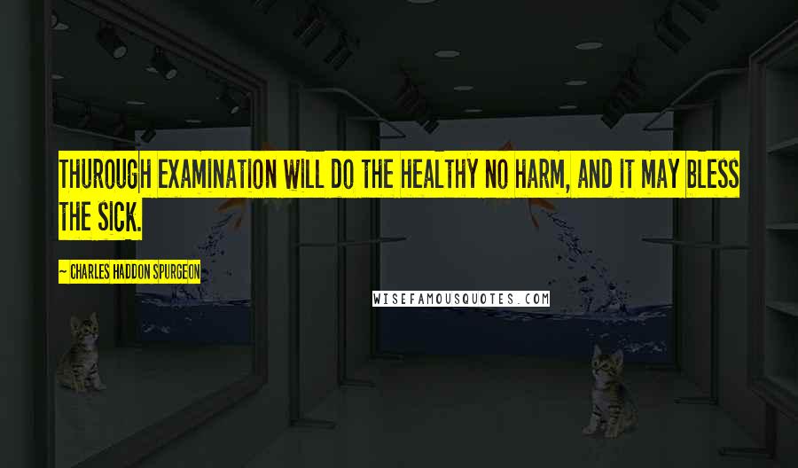 Charles Haddon Spurgeon Quotes: Thurough examination will do the healthy no harm, and it may bless the sick.