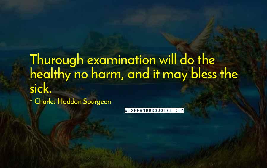 Charles Haddon Spurgeon Quotes: Thurough examination will do the healthy no harm, and it may bless the sick.