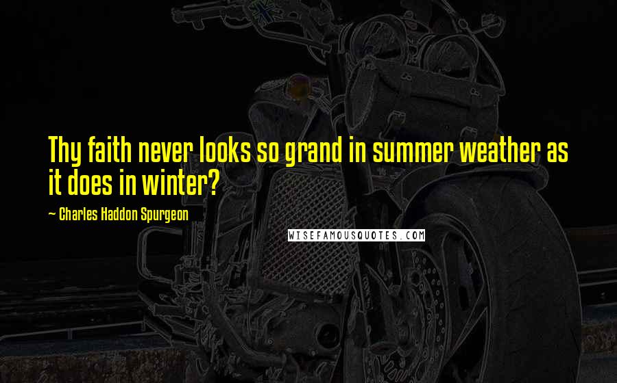 Charles Haddon Spurgeon Quotes: Thy faith never looks so grand in summer weather as it does in winter?