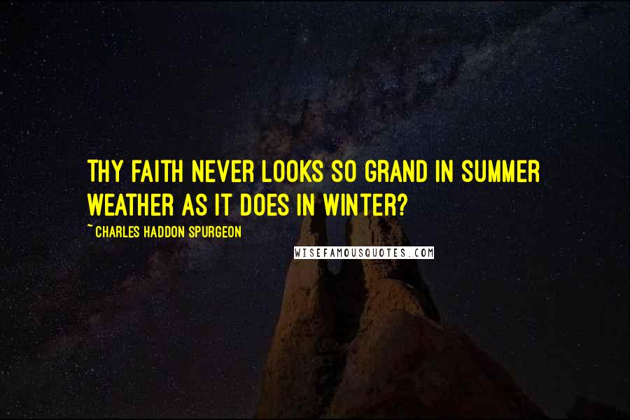 Charles Haddon Spurgeon Quotes: Thy faith never looks so grand in summer weather as it does in winter?