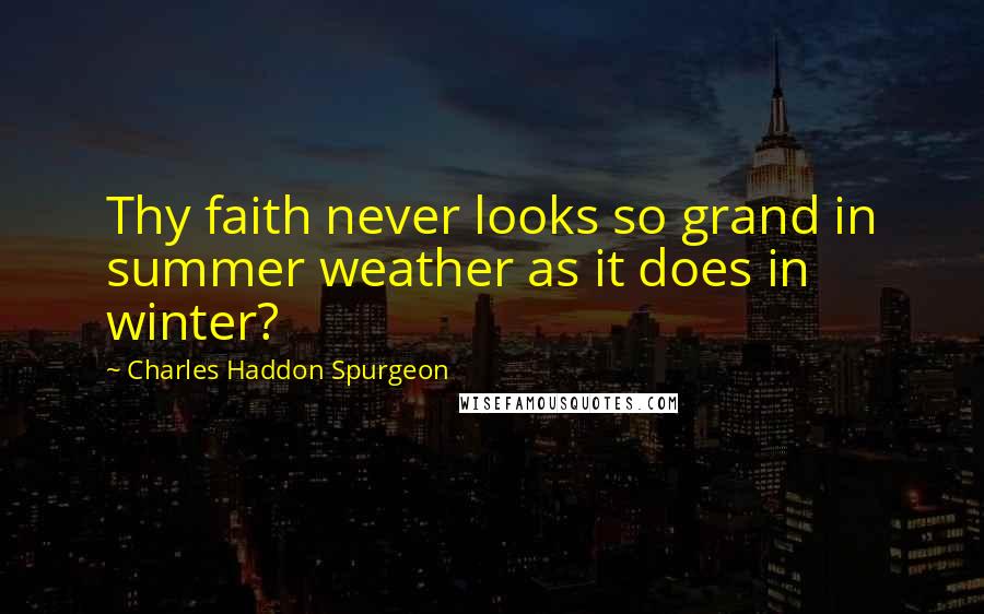 Charles Haddon Spurgeon Quotes: Thy faith never looks so grand in summer weather as it does in winter?