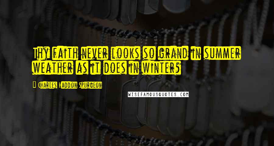 Charles Haddon Spurgeon Quotes: Thy faith never looks so grand in summer weather as it does in winter?