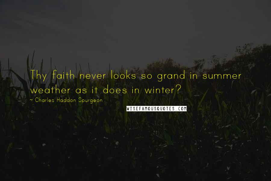 Charles Haddon Spurgeon Quotes: Thy faith never looks so grand in summer weather as it does in winter?