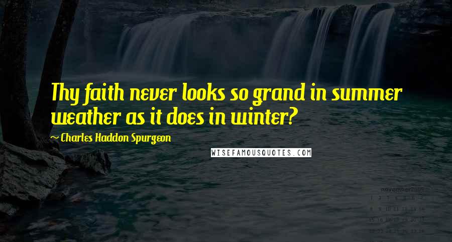 Charles Haddon Spurgeon Quotes: Thy faith never looks so grand in summer weather as it does in winter?