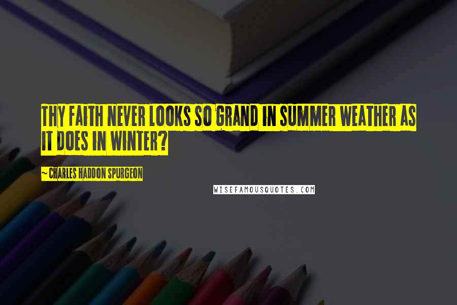 Charles Haddon Spurgeon Quotes: Thy faith never looks so grand in summer weather as it does in winter?