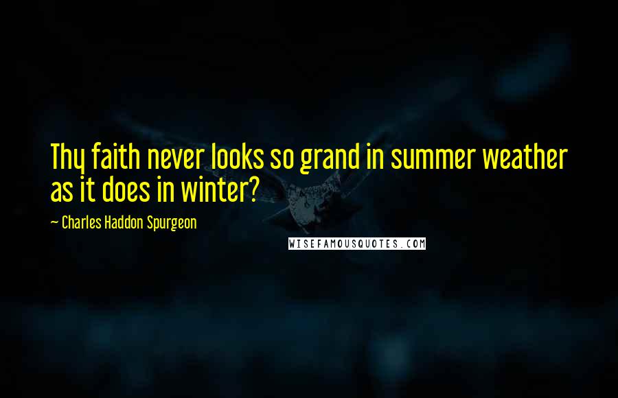 Charles Haddon Spurgeon Quotes: Thy faith never looks so grand in summer weather as it does in winter?