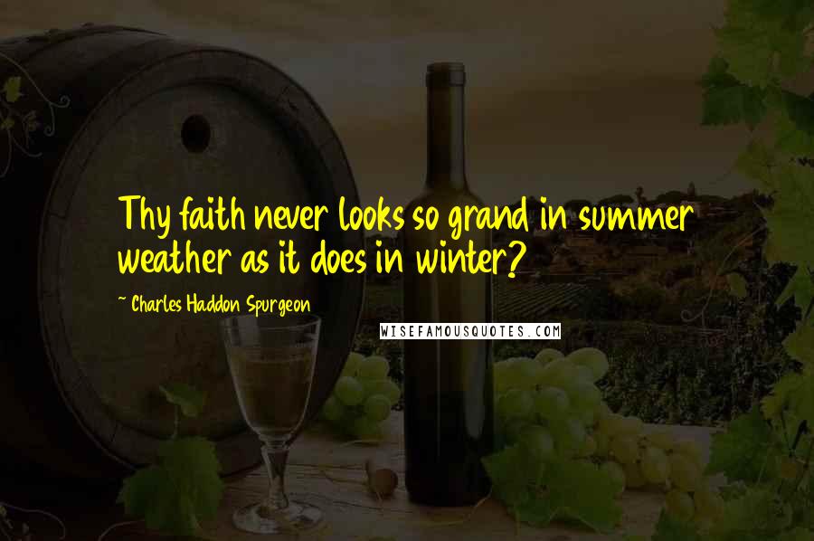 Charles Haddon Spurgeon Quotes: Thy faith never looks so grand in summer weather as it does in winter?