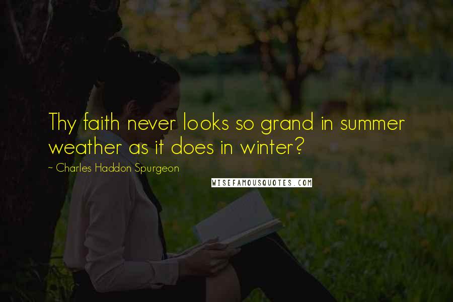 Charles Haddon Spurgeon Quotes: Thy faith never looks so grand in summer weather as it does in winter?