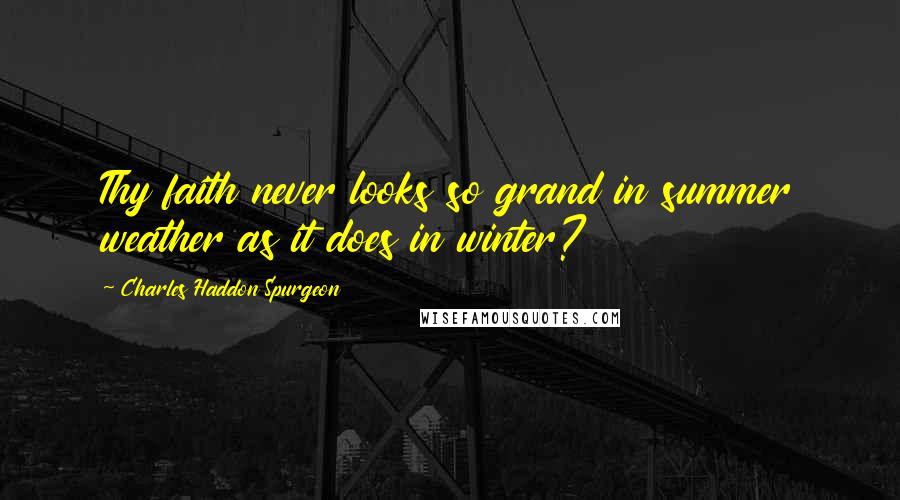 Charles Haddon Spurgeon Quotes: Thy faith never looks so grand in summer weather as it does in winter?