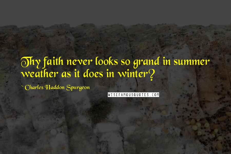 Charles Haddon Spurgeon Quotes: Thy faith never looks so grand in summer weather as it does in winter?