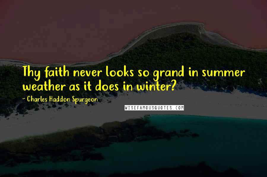 Charles Haddon Spurgeon Quotes: Thy faith never looks so grand in summer weather as it does in winter?