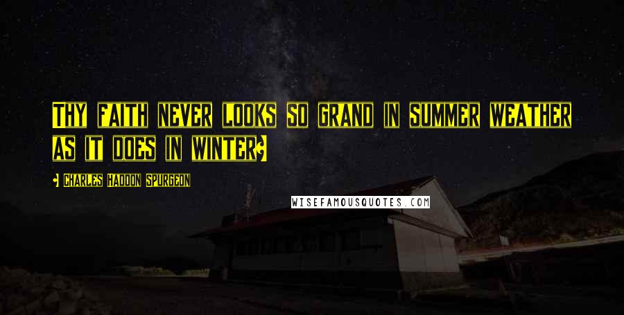 Charles Haddon Spurgeon Quotes: Thy faith never looks so grand in summer weather as it does in winter?