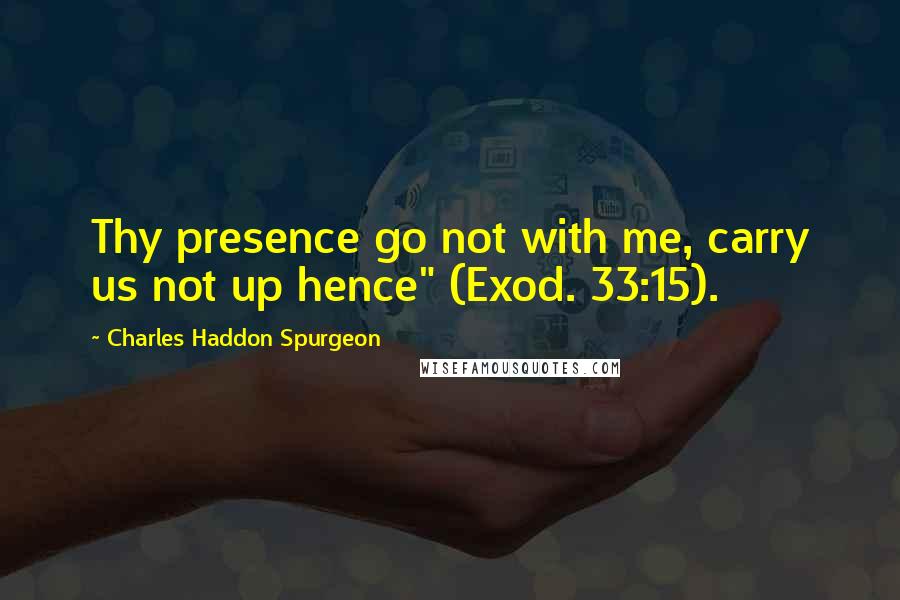 Charles Haddon Spurgeon Quotes: Thy presence go not with me, carry us not up hence" (Exod. 33:15).