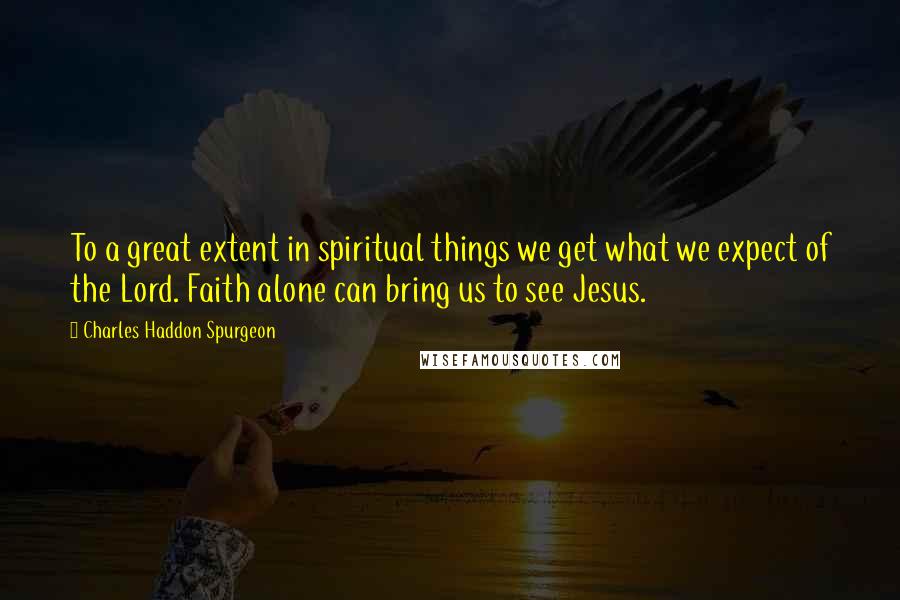 Charles Haddon Spurgeon Quotes: To a great extent in spiritual things we get what we expect of the Lord. Faith alone can bring us to see Jesus.