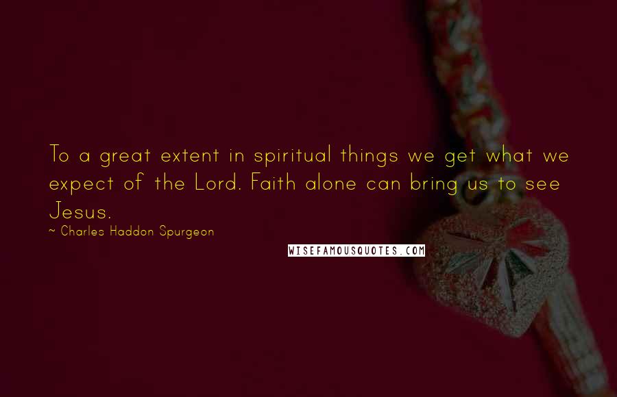 Charles Haddon Spurgeon Quotes: To a great extent in spiritual things we get what we expect of the Lord. Faith alone can bring us to see Jesus.