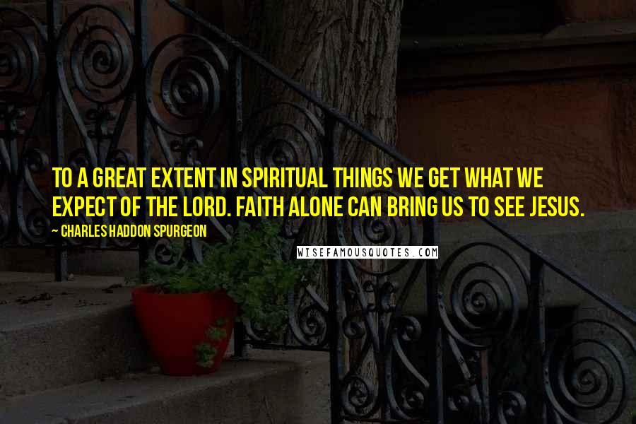 Charles Haddon Spurgeon Quotes: To a great extent in spiritual things we get what we expect of the Lord. Faith alone can bring us to see Jesus.