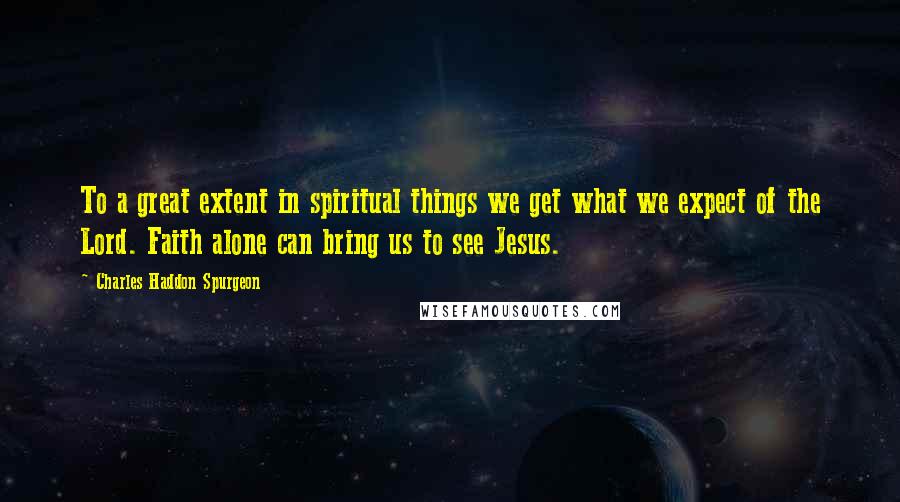 Charles Haddon Spurgeon Quotes: To a great extent in spiritual things we get what we expect of the Lord. Faith alone can bring us to see Jesus.