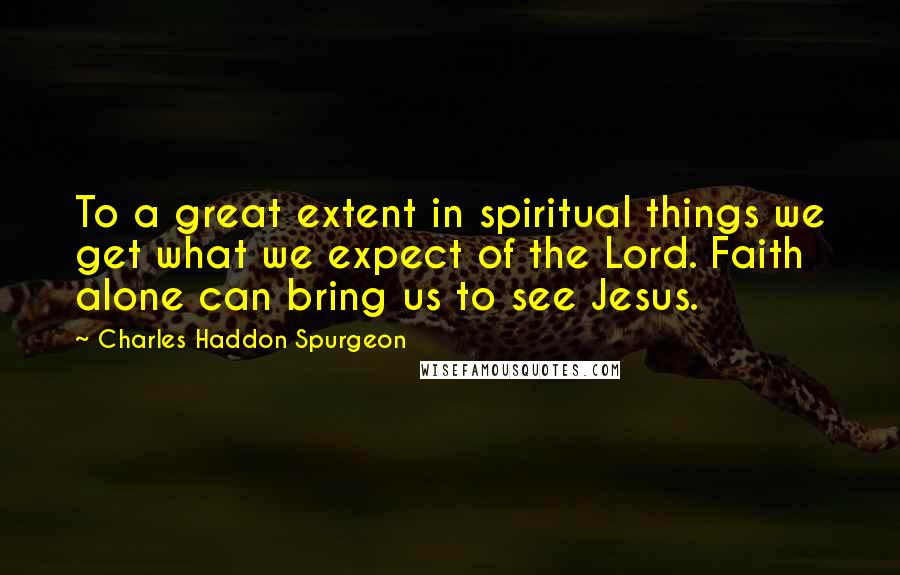 Charles Haddon Spurgeon Quotes: To a great extent in spiritual things we get what we expect of the Lord. Faith alone can bring us to see Jesus.