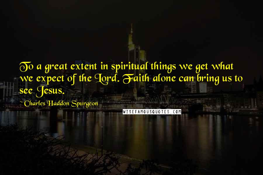 Charles Haddon Spurgeon Quotes: To a great extent in spiritual things we get what we expect of the Lord. Faith alone can bring us to see Jesus.