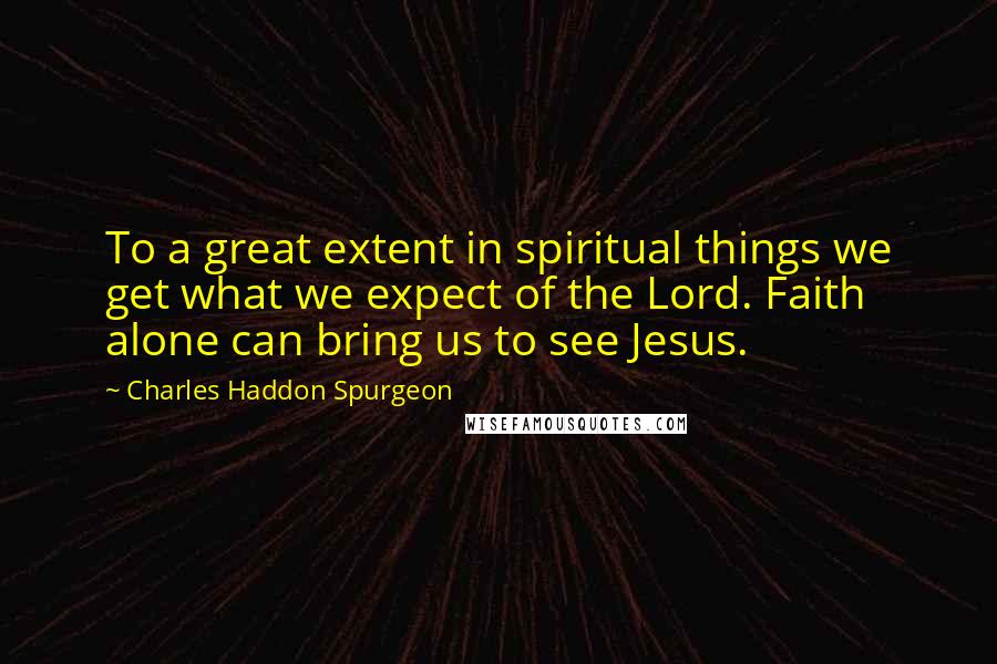 Charles Haddon Spurgeon Quotes: To a great extent in spiritual things we get what we expect of the Lord. Faith alone can bring us to see Jesus.