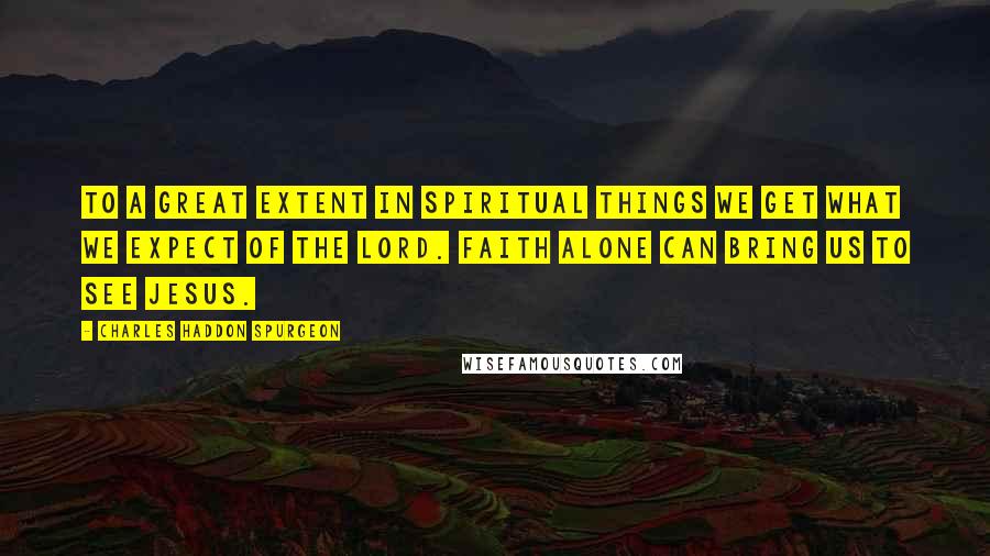 Charles Haddon Spurgeon Quotes: To a great extent in spiritual things we get what we expect of the Lord. Faith alone can bring us to see Jesus.