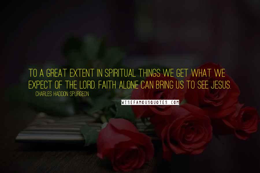 Charles Haddon Spurgeon Quotes: To a great extent in spiritual things we get what we expect of the Lord. Faith alone can bring us to see Jesus.