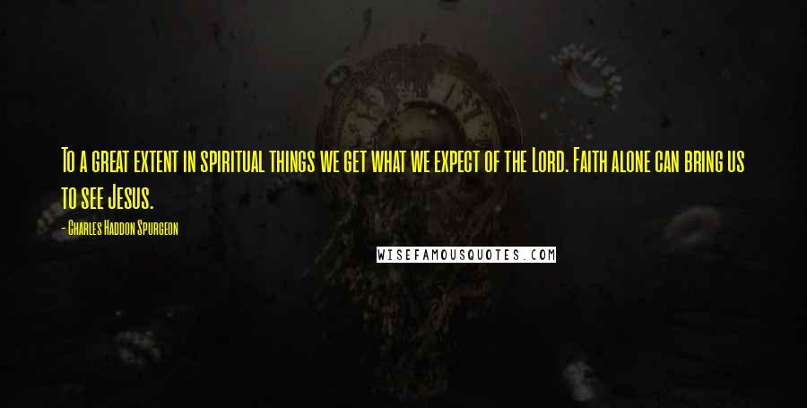 Charles Haddon Spurgeon Quotes: To a great extent in spiritual things we get what we expect of the Lord. Faith alone can bring us to see Jesus.