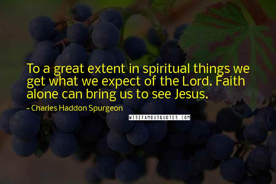 Charles Haddon Spurgeon Quotes: To a great extent in spiritual things we get what we expect of the Lord. Faith alone can bring us to see Jesus.