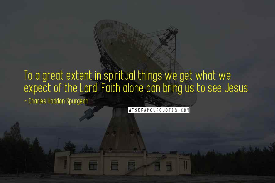 Charles Haddon Spurgeon Quotes: To a great extent in spiritual things we get what we expect of the Lord. Faith alone can bring us to see Jesus.