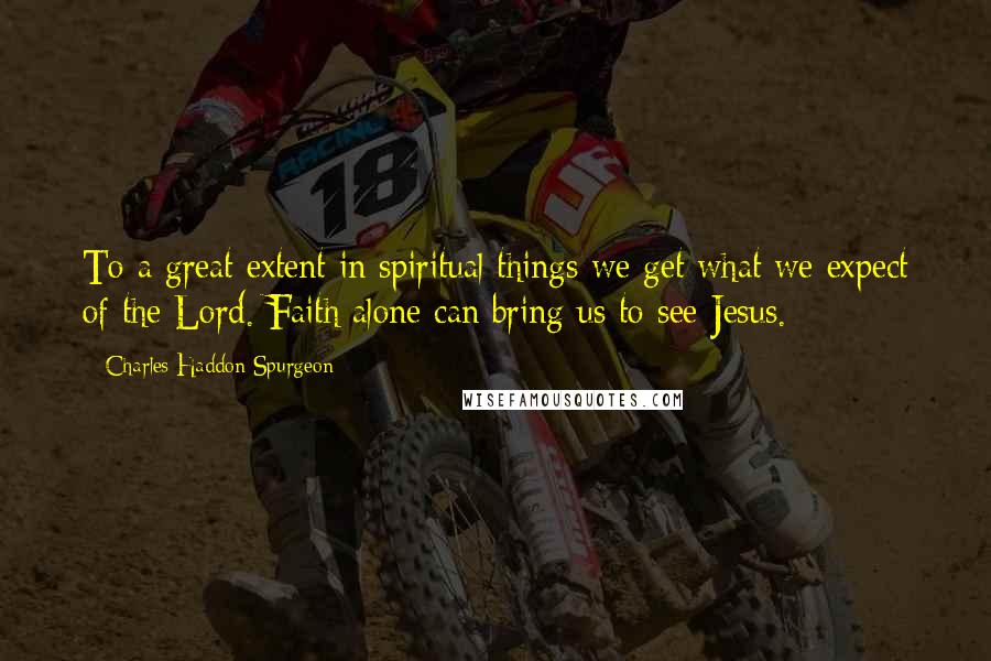 Charles Haddon Spurgeon Quotes: To a great extent in spiritual things we get what we expect of the Lord. Faith alone can bring us to see Jesus.