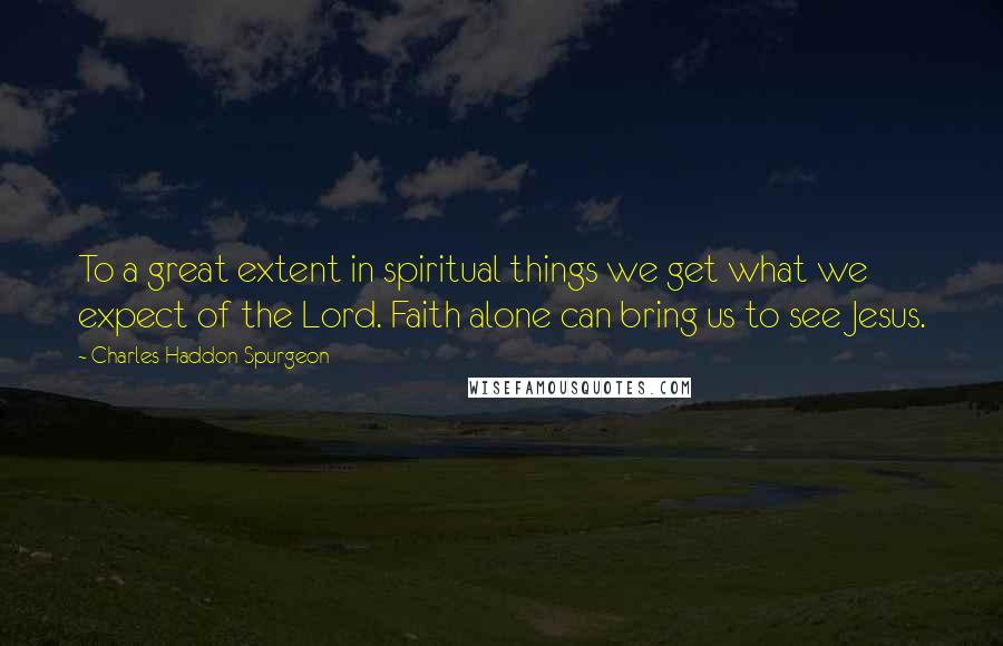 Charles Haddon Spurgeon Quotes: To a great extent in spiritual things we get what we expect of the Lord. Faith alone can bring us to see Jesus.