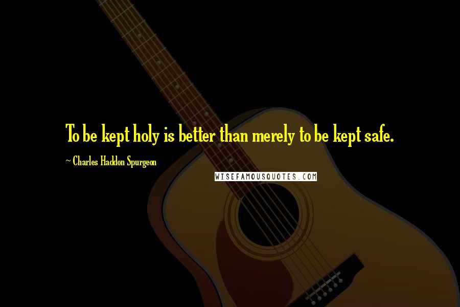 Charles Haddon Spurgeon Quotes: To be kept holy is better than merely to be kept safe.
