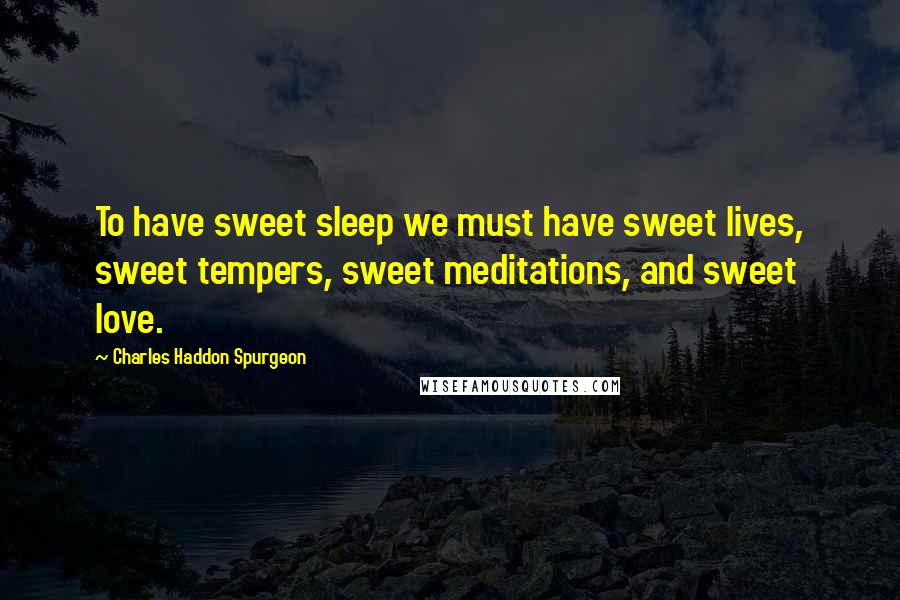 Charles Haddon Spurgeon Quotes: To have sweet sleep we must have sweet lives, sweet tempers, sweet meditations, and sweet love.