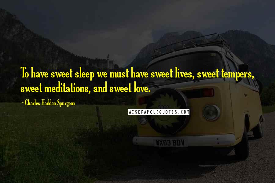 Charles Haddon Spurgeon Quotes: To have sweet sleep we must have sweet lives, sweet tempers, sweet meditations, and sweet love.