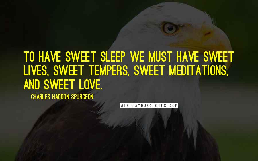 Charles Haddon Spurgeon Quotes: To have sweet sleep we must have sweet lives, sweet tempers, sweet meditations, and sweet love.