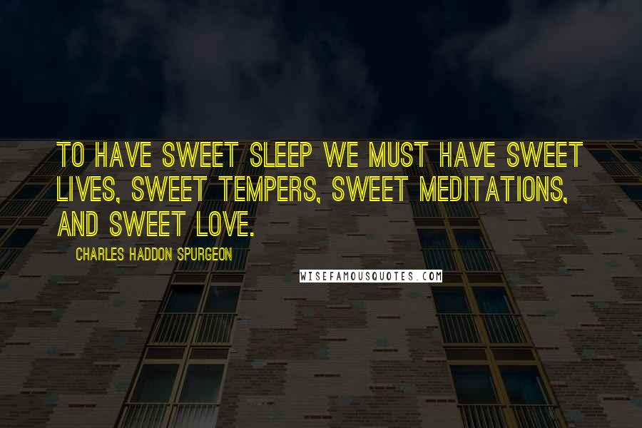 Charles Haddon Spurgeon Quotes: To have sweet sleep we must have sweet lives, sweet tempers, sweet meditations, and sweet love.