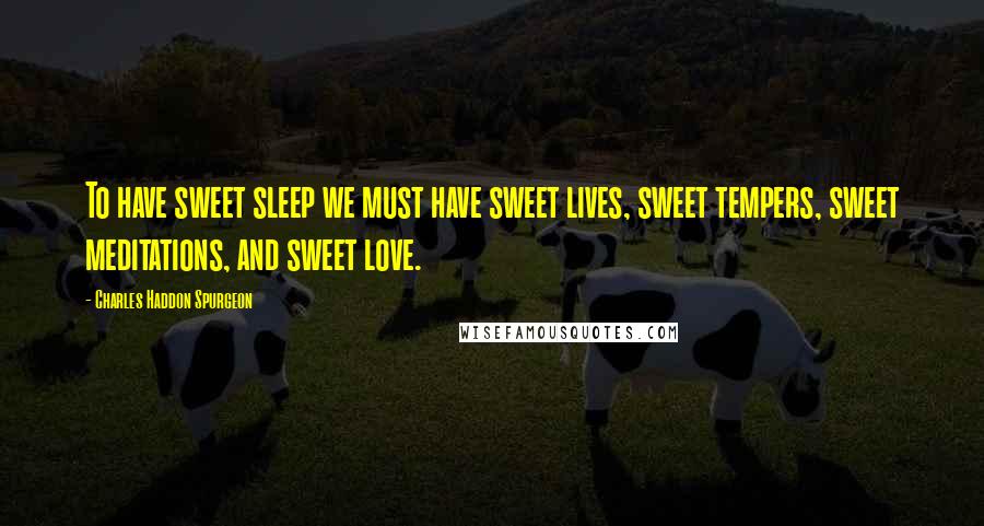 Charles Haddon Spurgeon Quotes: To have sweet sleep we must have sweet lives, sweet tempers, sweet meditations, and sweet love.